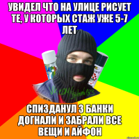 Увидел что на улице рисует те, у которых стаж уже 5-7 лет Спизданул 3 банки догнали и забрали все вещи и айфон