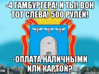 -4 гамбургера! И ты! Вон тот слева! 500 рулей! -Оплата наличными или картой?