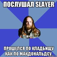 Послушал Slayer прошелся по кладбищу как по макдональдсу.