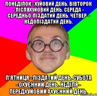 Понеділок - хуйовий день. Вівторок - післяхуйовий день. Середа - середньо-піздатий день. Четвер - недопіздатий день. П'ятниця - піздатий день. Субота - охуєнний день. Неділя - передхуйовий ахуєнний день.