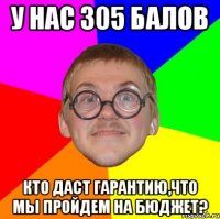 У нас 305 балов Кто даст гарантию,что мы пройдем на бюджет?