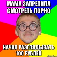 мама запретила смотреть порно начал разглядывать 100 рублей