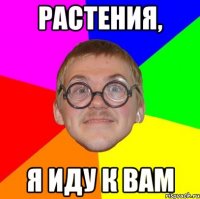 РАСТЕНИЯ, Я ИДУ К ВАМ