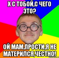 х с тобой,с чего это? ой мам,прости,я не матерился,честно!