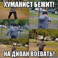 ХУМАНИСТ БЕЖИТ! НА ДИВАН ВОЕВАТЬ!