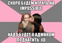 скоро будем играть на ImPoSsiBLe надо будет к админом подкатить ;xd