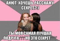 Анют, хочешь расскажу секрет?:) ты моя самая лучшая подруга:*:*:*но это секрет:*:*:*