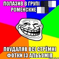 полазив в групі ░▒▓█ Роменские █▓▒ поудаляв всі стрёмні фотки із альбомів