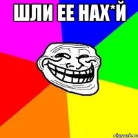 шли ее нах*й 