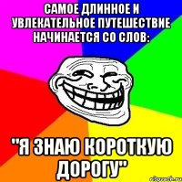 Самое длинное и увлекательное путешествие начинается со слов: "Я знаю короткую дорогу"