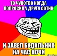 то чувство когда попросил у друга сотик и завел будильник на час ночи