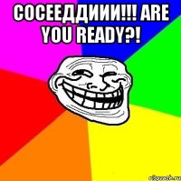 Сосееддиии!!! Are you ready?! 