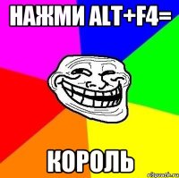 НАЖМИ ALT+F4= КОРОЛЬ