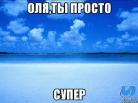 Оля,ты просто СУПЕР