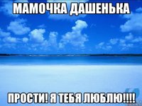 Мамочка Дашенька ПРОСТИ! Я тебя люблю!!!!