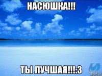 Насюшка!!! Ты лучшая!!!:3