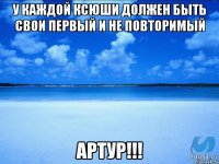 У Каждой Ксюши должен быть свои первый и не повторимый Артур!!!