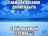 У каждой оксанки должен быть Свой любимый сережка***))