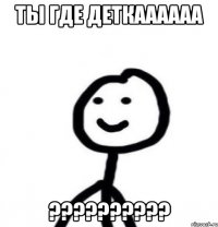 ты где деткаааааа ??????????