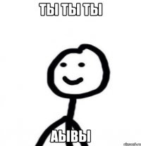 Ты ты ты АЫВЫ