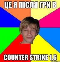 це я після гри в Counter Strike 1.6