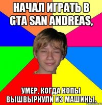 Начал играть в GTA San Andreas, Умер, когда копы вышвырнули из машины.