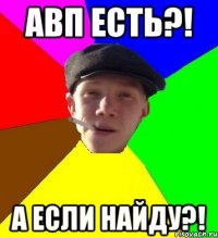 Авп есть?! А если найду?!