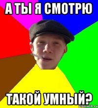 а ты я смотрю такой умный?