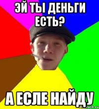 эй ты деньги есть? а есле найду