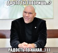 Да что ты говоришь...? Радость то какая...) ) )