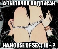 А ты точно подписан на House of SEX | 18+ ?