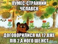 ПУМЕС-СТРАННИЙ ЧЄЛАВЄК ДОГОВОРИЛИСЯ НА 12,ВЖЕ ПІВ 2,А ЙОГО ШЕ НЄТ