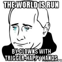 The world is run by clowns with trigger-happy hands