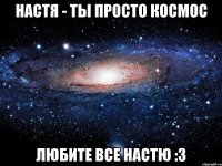 Настя - ты просто космос Любите все Настю :3