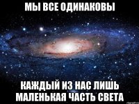 мы все одинаковы каждый из нас лишь маленькая часть света