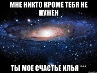 Мне никто кроме тебя не нужен ты мое счастье Илья ***