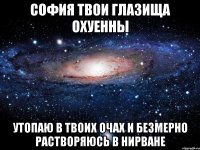 софия твои глазища охуенны утопаю в твоих очах и безмерно растворяюсь в нирване