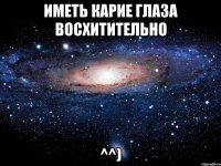 Иметь карие глаза восхитительно ^^)