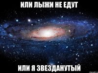 Или лыжи не едут Или я звезданутый