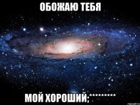 Обожаю тебя Мой хороший;*********