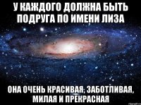 У каждого должна быть подруга по имени Лиза Она очень красивая, заботливая, милая и прекрасная