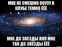 Мне не смешно ооууу В клубе темно ёёё Мне до звезды яяя Мне так до звезды ёёё