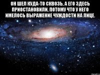 он шел куда-то сквозь, а его здесь приостановили, потому что у него имелось выражение чуждости на лице. 