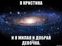 Я Кристина и я милая и добрая девочка.