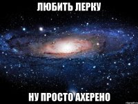 Любить Лерку ну просто ахерено