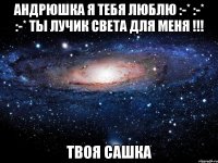 Андрюшка я тебя люблю :-* :-* :-* ты лучик света для меня !!! Твоя сашка