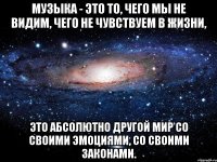 Музыка - это то, чего мы не видим, чего не чувствуем в жизни, это абсолютно другой мир со своими эмоциями, со своими законами.