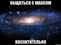 Общаться с Максом Восхитительно