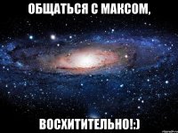 Общаться с Максом, ВОСХИТИТЕЛЬНО!:)