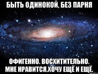 быть одинокой, без парня офигенно. восхитительно. мне нравится.хочу ещё и ещё.